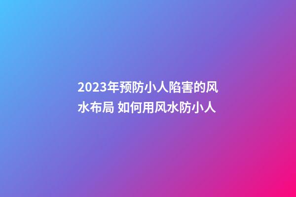2023年预防小人陷害的风水布局 如何用风水防小人